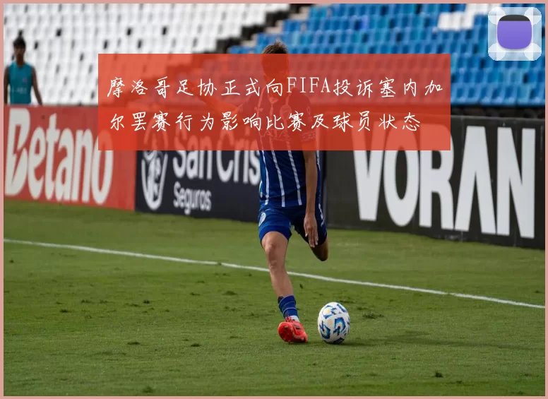 摩洛哥足协正式向FIFA投诉塞内加尔罢赛行为影响比赛及球员状态