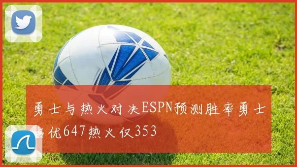 勇士与热火对决ESPN预测胜率勇士占优647热火仅353