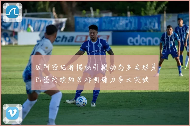 迈阿密记者揭秘引援动态多名球员已签约续约目标明确力争大突破