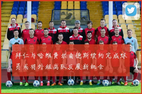 拜仁与哈维费尔南德斯续约完成球员或将外租离队发展新机会