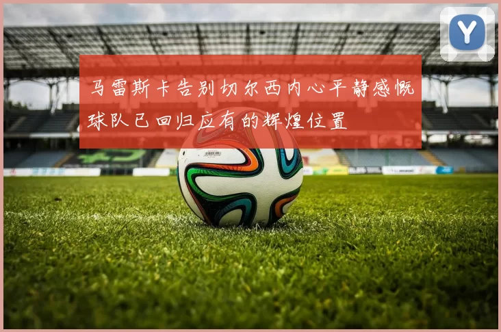 马雷斯卡告别切尔西内心平静感慨球队已回归应有的辉煌位置
