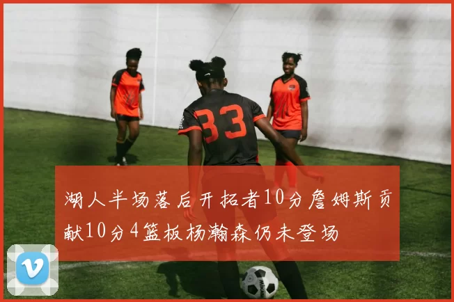 湖人半场落后开拓者10分詹姆斯贡献10分4篮板杨瀚森仍未登场